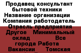 Продавец-консультант бытовой техники › Название организации ­ Компания-работодатель › Отрасль предприятия ­ Другое › Минимальный оклад ­ 27 000 - Все города Работа » Вакансии   . Томская обл.,Томск г.